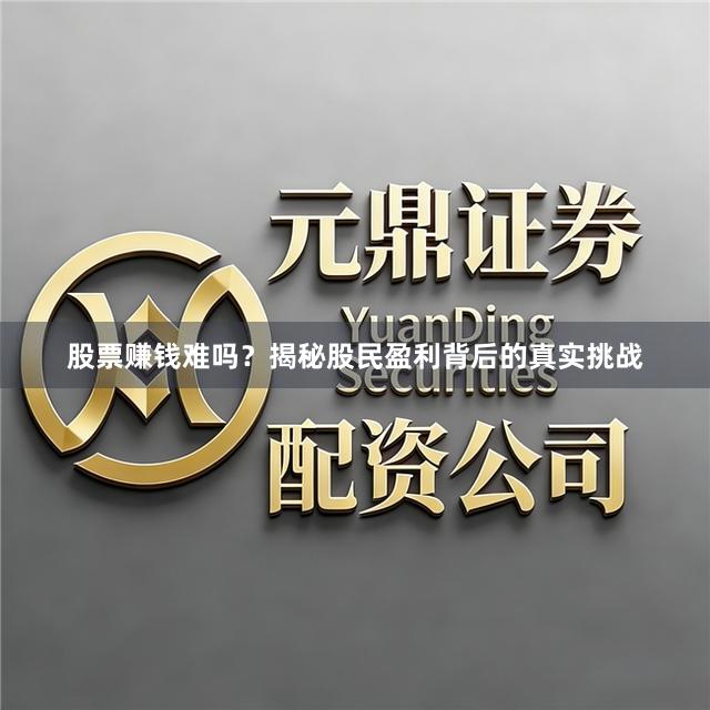 股票赚钱难吗？揭秘股民盈利背后的真实挑战