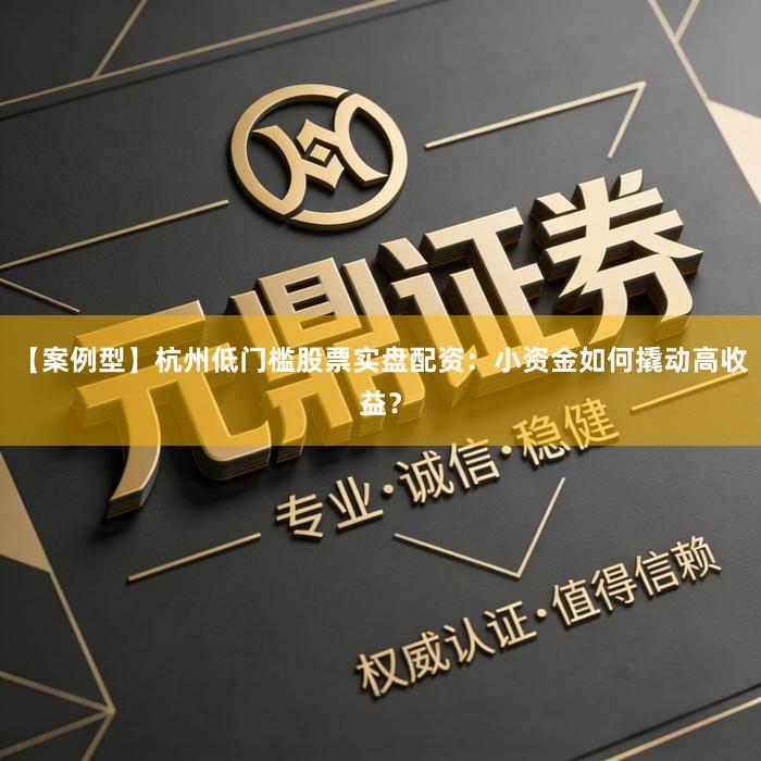 【案例型】杭州低门槛股票实盘配资：小资金如何撬动高收益？