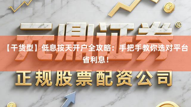 【干货型】低息按天开户全攻略：手把手教你选对平台省利息！