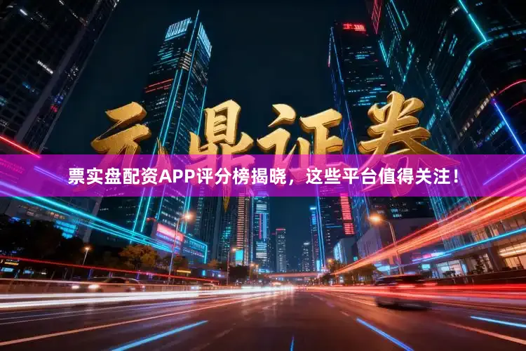 票实盘配资APP评分榜揭晓，这些平台值得关注！