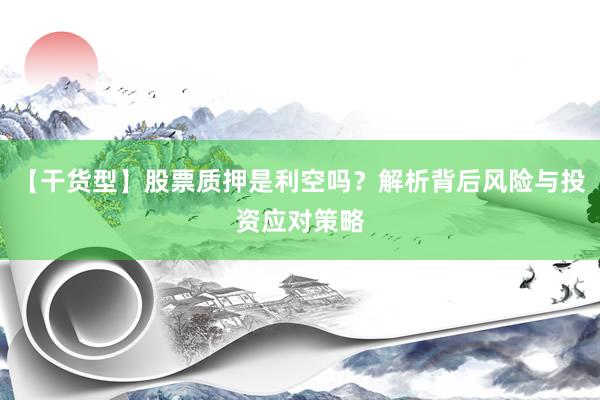 【干货型】股票质押是利空吗？解析背后风险与投资应对策略