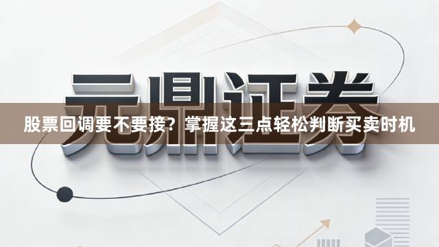 股票回调要不要接？掌握这三点轻松判断买卖时机