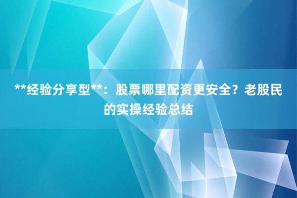 **经验分享型**:股票哪里配资更安全?老股民的实操经验总结