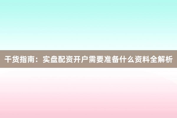 干货指南:实盘配资开户需要准备什么资料全解析
