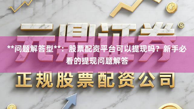 **问题解答型**:股票配资平台可以提现吗?新手必看的提现问题解答