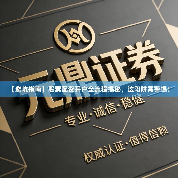 【避坑指南】股票配资开户全流程揭秘,这陷阱需警惕!