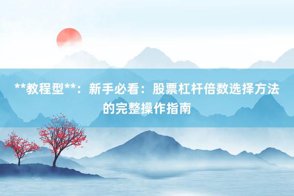 **教程型**：新手必看：股票杠杆倍数选择方法的完整操作指南