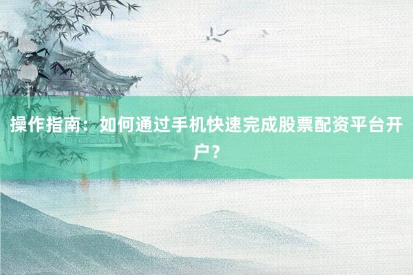 操作指南：如何通过手机快速完成股票配资平台开户？