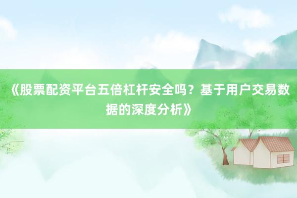 《股票配资平台五倍杠杆安全吗？基于用户交易数据的深度分析》