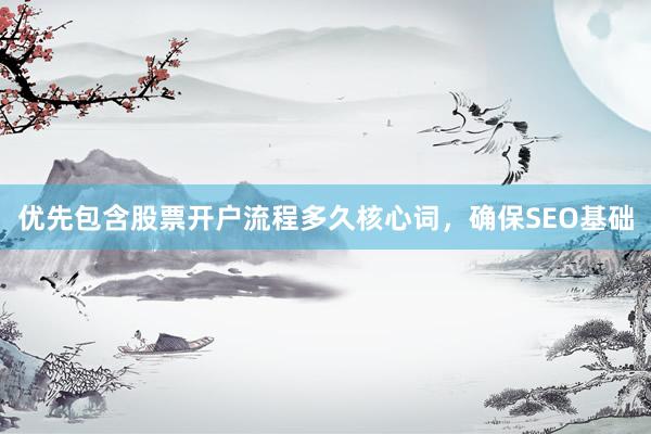优先包含股票开户流程多久核心词，确保SEO基础