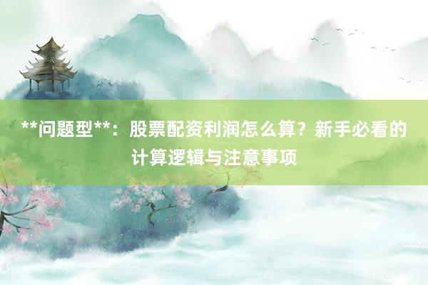 **问题型**：股票配资利润怎么算？新手必看的计算逻辑与注意事项