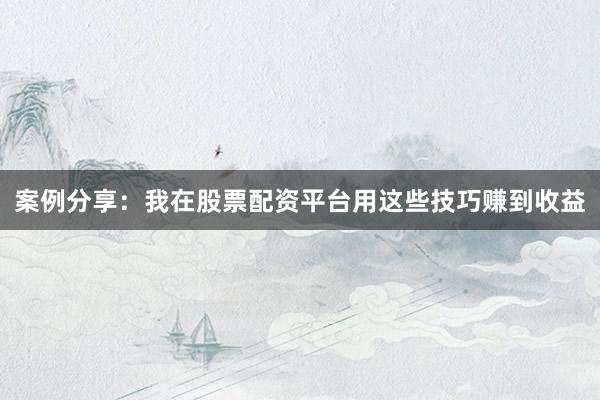 案例分享：我在股票配资平台用这些技巧赚到收益