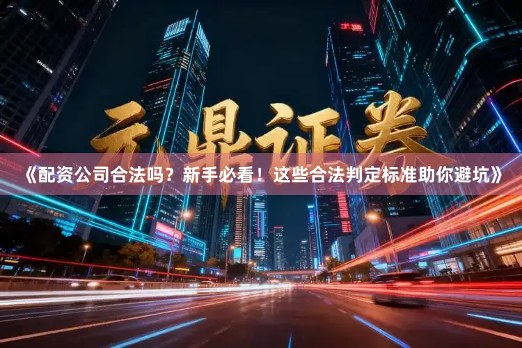 《配资公司合法吗？新手必看！这些合法判定标准助你避坑》
