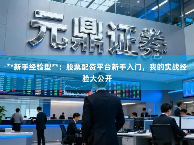 **新手经验型**：股票配资平台新手入门，我的实战经验大公开
