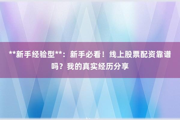 **新手经验型**：新手必看！线上股票配资靠谱吗？我的真实经历分享
