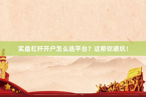 实盘杠杆开户怎么选平台？这帮你避坑！