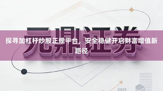 探寻加杠杆炒股正规平台，安全稳健开启财富增值新路径