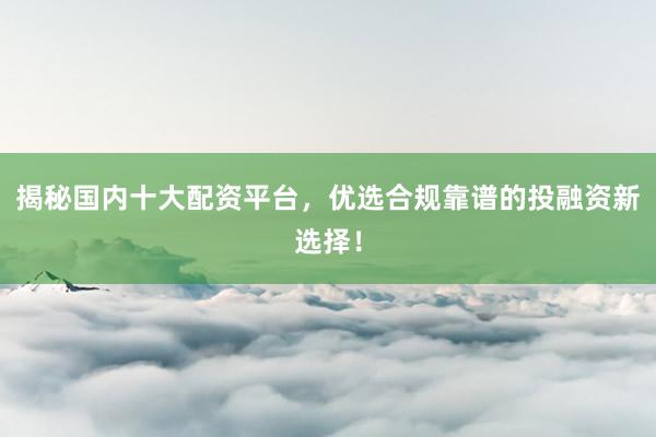 揭秘国内十大配资平台，优选合规靠谱的投融资新选择！