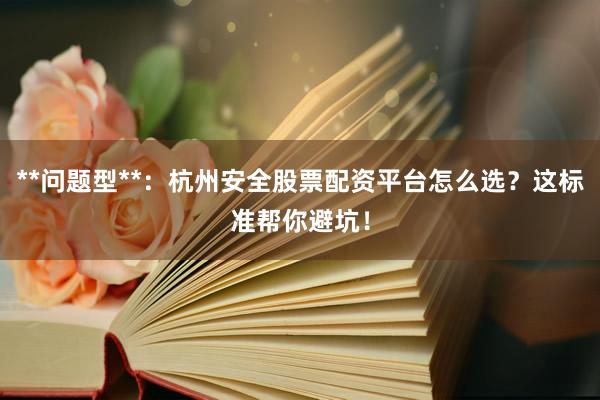 **问题型**：杭州安全股票配资平台怎么选？这标准帮你避坑！