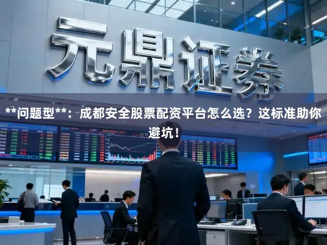 **问题型**：成都安全股票配资平台怎么选？这标准助你避坑！