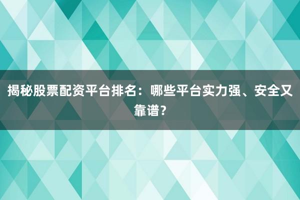 揭秘股票配资平台排名：哪些平台实力强、安全又靠谱？