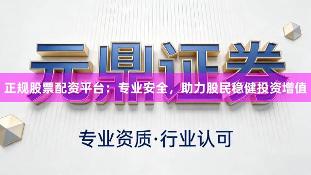 正规股票配资平台：专业安全，助力股民稳健投资增值