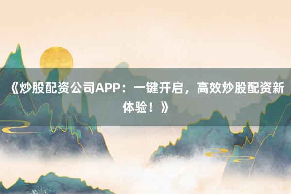 《炒股配资公司APP：一键开启，高效炒股配资新体验！》