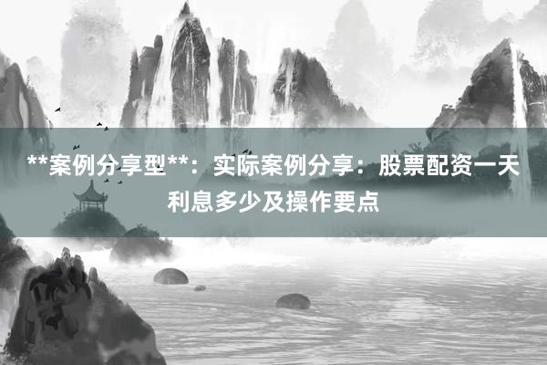 **案例分享型**：实际案例分享：股票配资一天利息多少及操作要点
