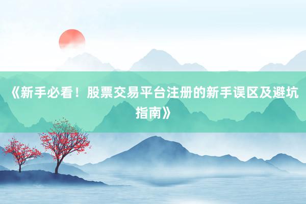 《新手必看！股票交易平台注册的新手误区及避坑指南》
