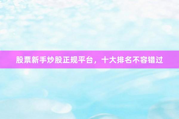 股票新手炒股正规平台，十大排名不容错过