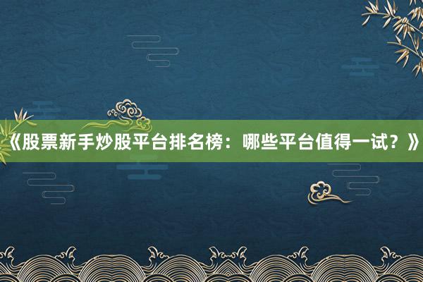 《股票新手炒股平台排名榜：哪些平台值得一试？》