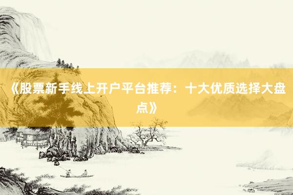 《股票新手线上开户平台推荐：十大优质选择大盘点》