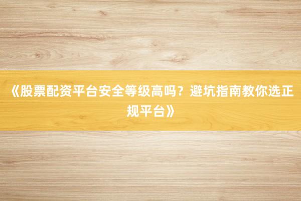 《股票配资平台安全等级高吗？避坑指南教你选正规平台》