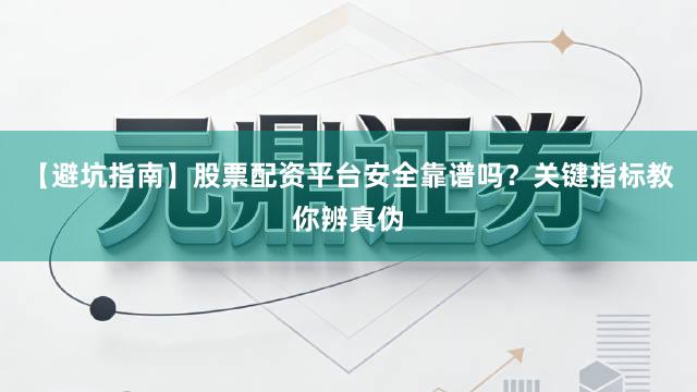 【避坑指南】股票配资平台安全靠谱吗？关键指标教你辨真伪