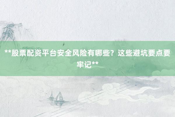 **股票配资平台安全风险有哪些？这些避坑要点要牢记**
