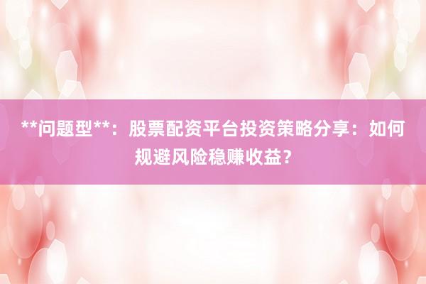 **问题型**：股票配资平台投资策略分享：如何规避风险稳赚收益？