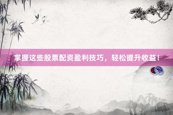 掌握这些股票配资盈利技巧，轻松提升收益！