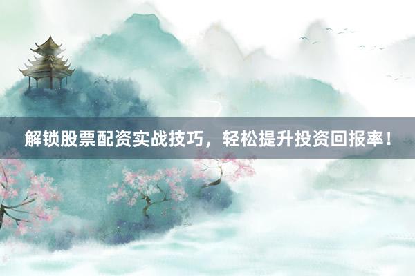 解锁股票配资实战技巧，轻松提升投资回报率！