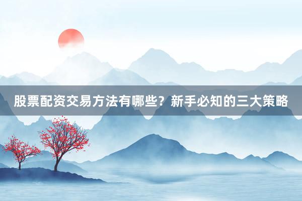 股票配资交易方法有哪些？新手必知的三大策略