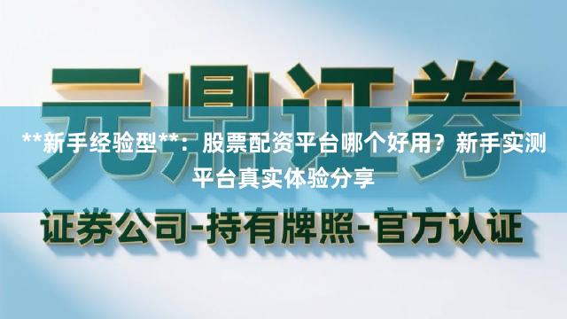 **新手经验型**：股票配资平台哪个好用？新手实测平台真实体验分享