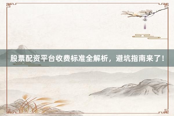 股票配资平台收费标准全解析，避坑指南来了！