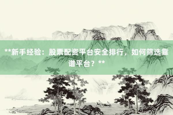 **新手经验：股票配资平台安全排行，如何筛选靠谱平台？**