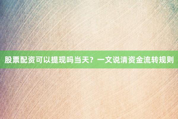 股票配资可以提现吗当天？一文说清资金流转规则