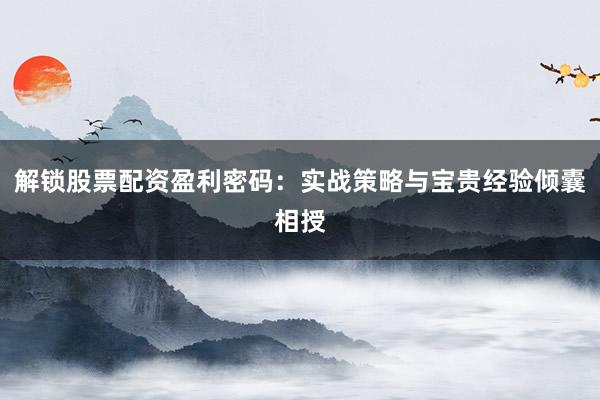解锁股票配资盈利密码：实战策略与宝贵经验倾囊相授