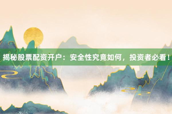 揭秘股票配资开户：安全性究竟如何，投资者必看！