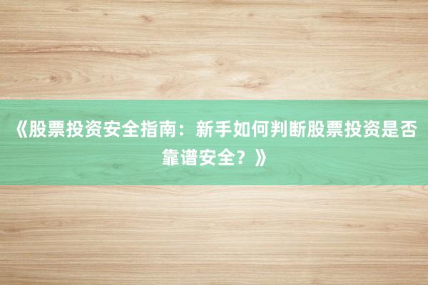 《股票投资安全指南：新手如何判断股票投资是否靠谱安全？》
