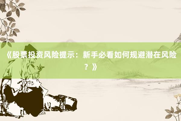 《股票投资风险提示：新手必看如何规避潜在风险？》