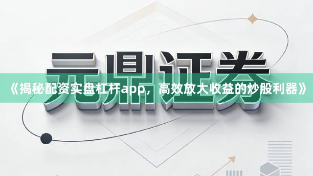 《揭秘配资实盘杠杆app，高效放大收益的炒股利器》