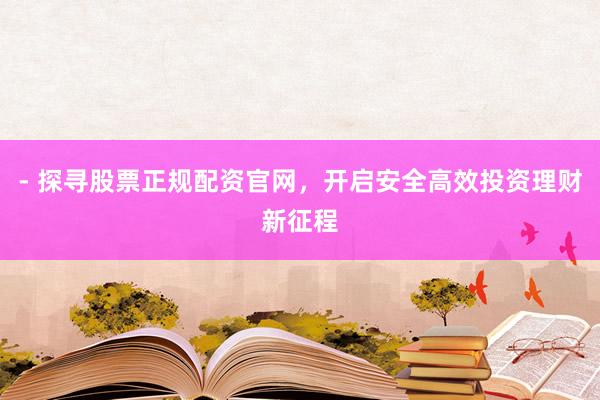 - 探寻股票正规配资官网，开启安全高效投资理财新征程