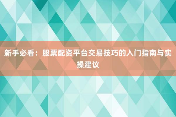 新手必看：股票配资平台交易技巧的入门指南与实操建议